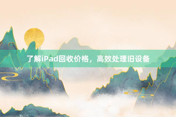 了解iPad回收价格，高效处理旧设备